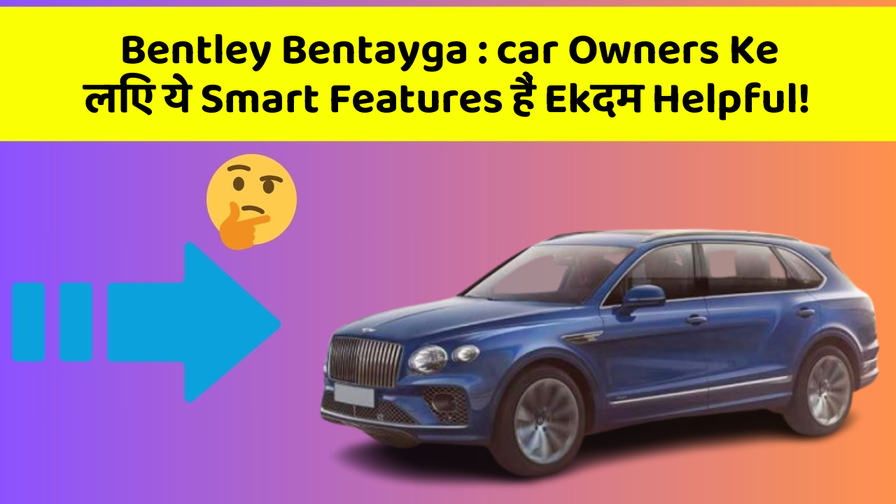 Bentley Bentayga: car Owners Ke लिए ये Smart Features हैं Ekदम Helpful!