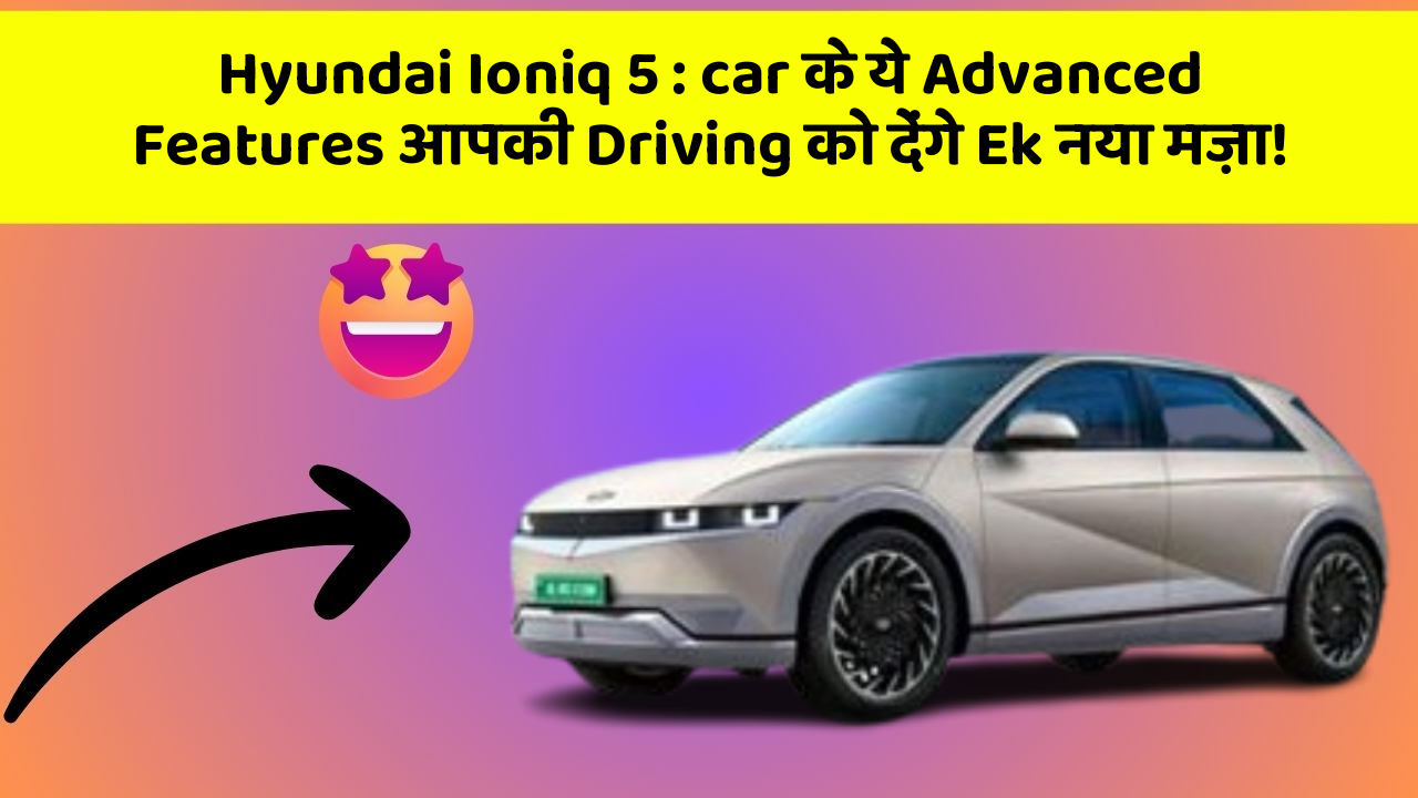 Hyundai Ioniq 5: car के ये Advanced Features आपकी Driving को देंगे Ek नया मज़ा!