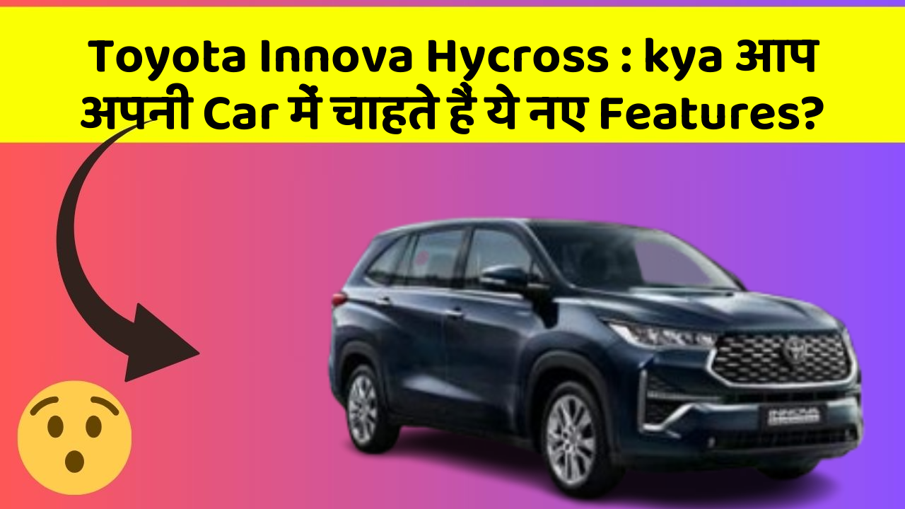 Toyota Innova Hycross: kya आप अपनी Car में चाहते हैं ये नए Features?