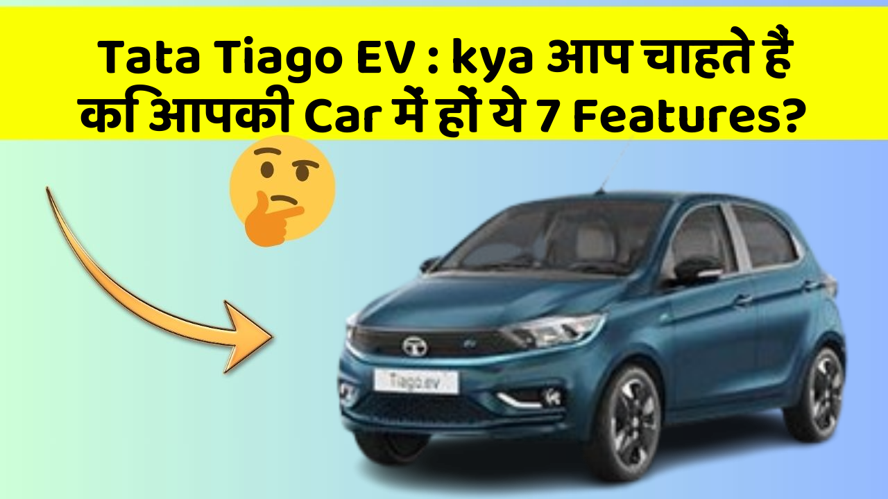 Tata Tiago EV : kya आप चाहते हैं कि आपकी Car में हों ये 7 Features?