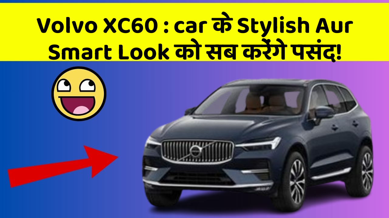 Volvo XC60: car के Stylish Aur Smart Look को सब करेंगे पसंद!