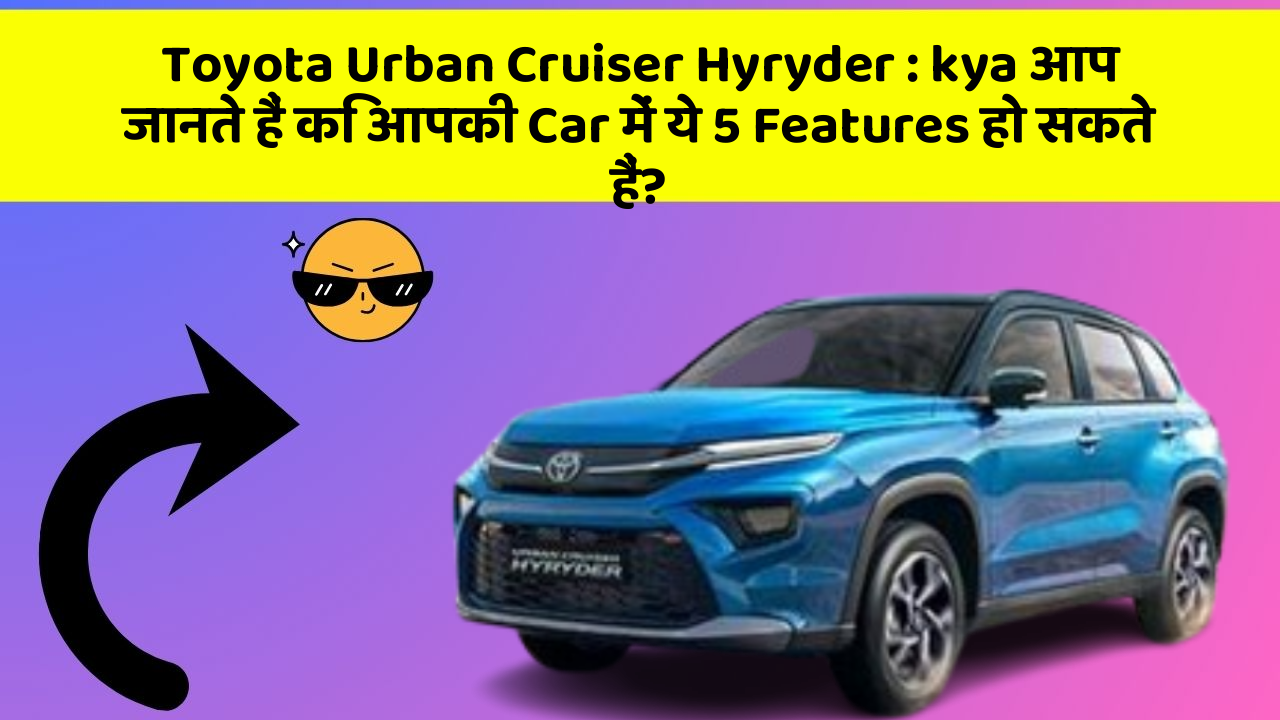 Toyota Urban Cruiser Hyryder: kya आप जानते हैं कि आपकी Car में ये 5 Features हो सकते हैं?