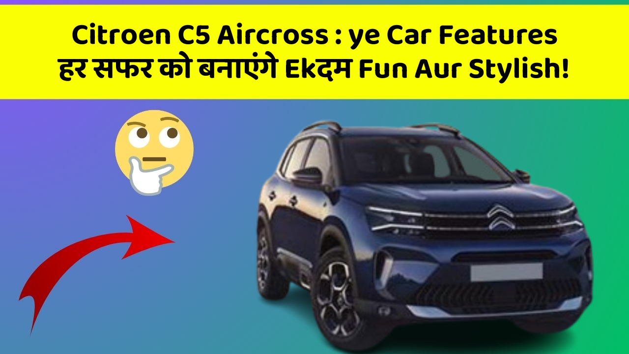 Citroen C5 Aircross: ye Car Features हर सफर को बनाएंगे Ekदम Fun Aur Stylish!