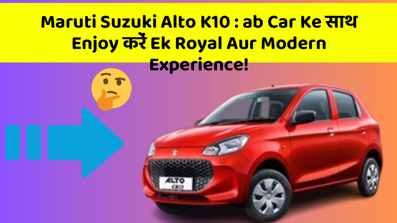 Maruti Suzuki Alto K10: ab Car Ke साथ Enjoy करें Ek Royal Aur Modern Experience!
