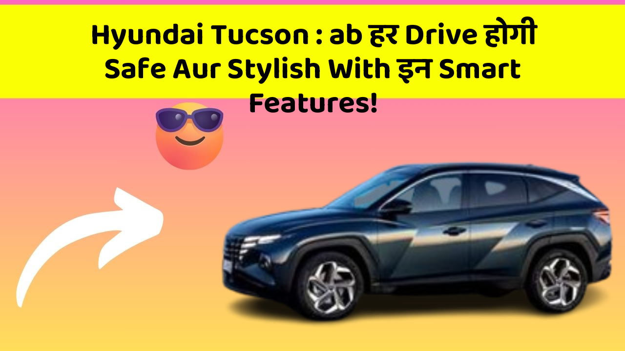 Hyundai Tucson: ab हर Drive होगी Safe Aur Stylish With इन Smart Features!