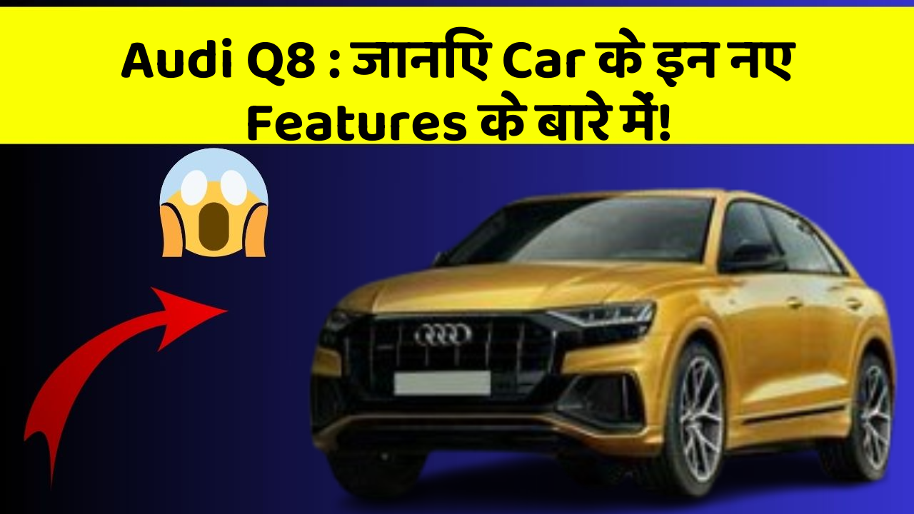 Audi Q8 : जानिए Car के इन नए Features के बारे में!