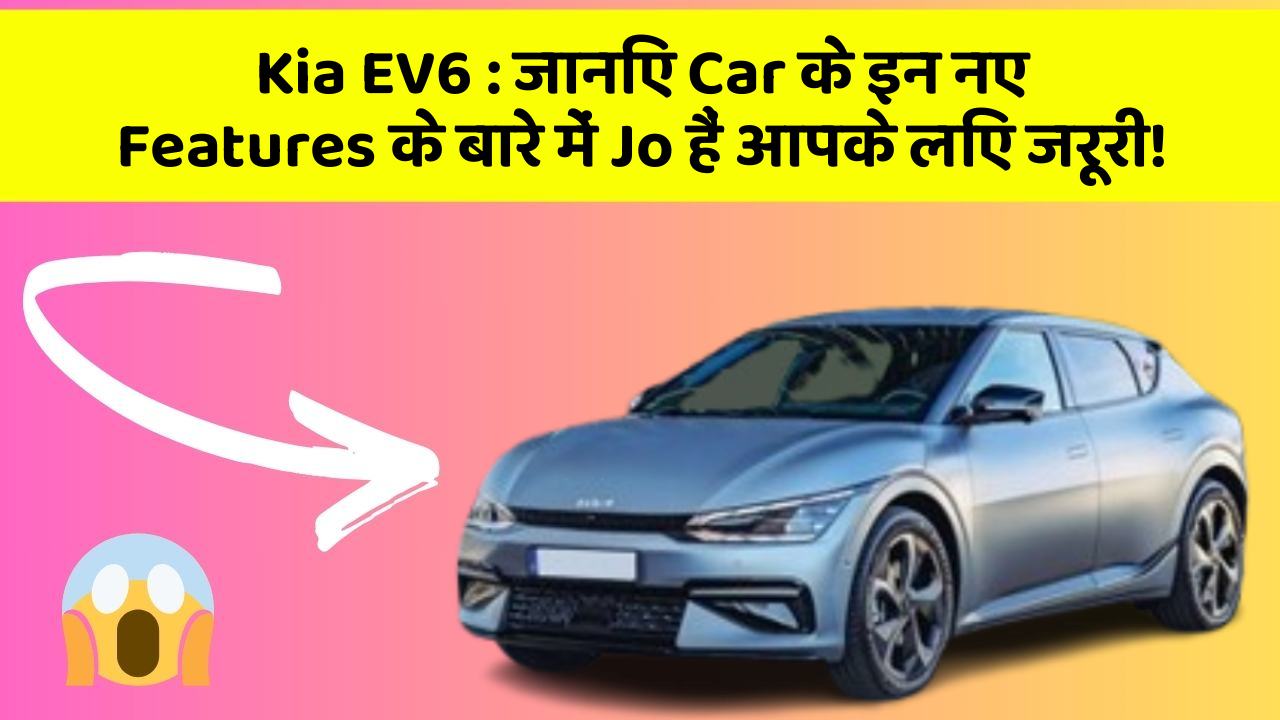 Kia EV6:जानिए Car के इन नए Features के बारे में Jo हैं आपके लिए जरूरी!