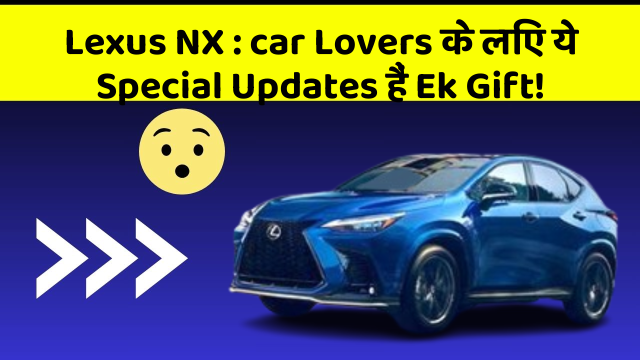 Lexus NX: car Lovers के लिए ये Special Updates हैं Ek Gift!
