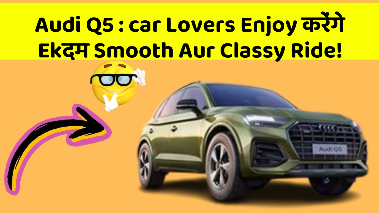 Audi Q5: car Lovers Enjoy करेंगे Ekदम Smooth Aur Classy Ride!