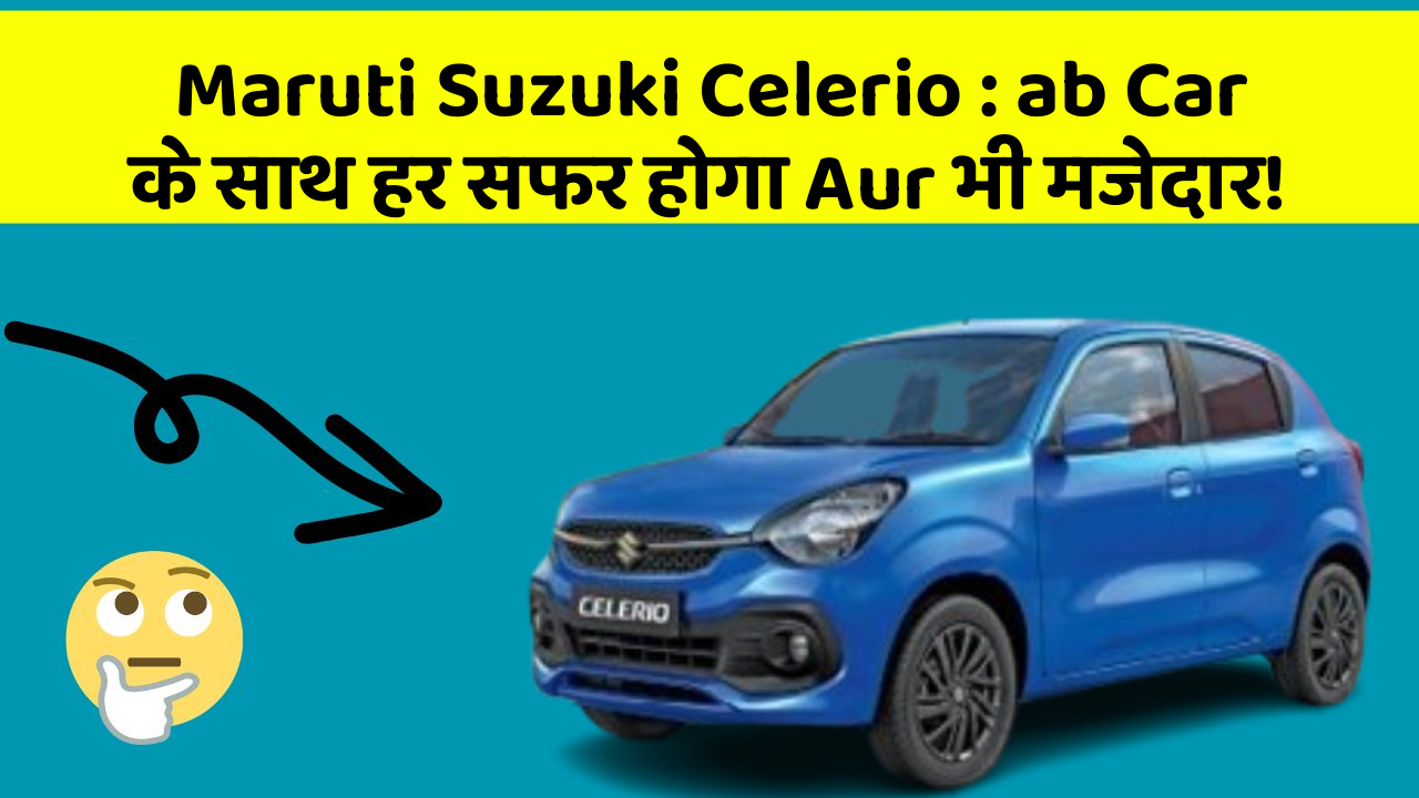 Maruti Suzuki Celerio : ab Car के साथ हर सफर होगा Aur भी मजेदार!