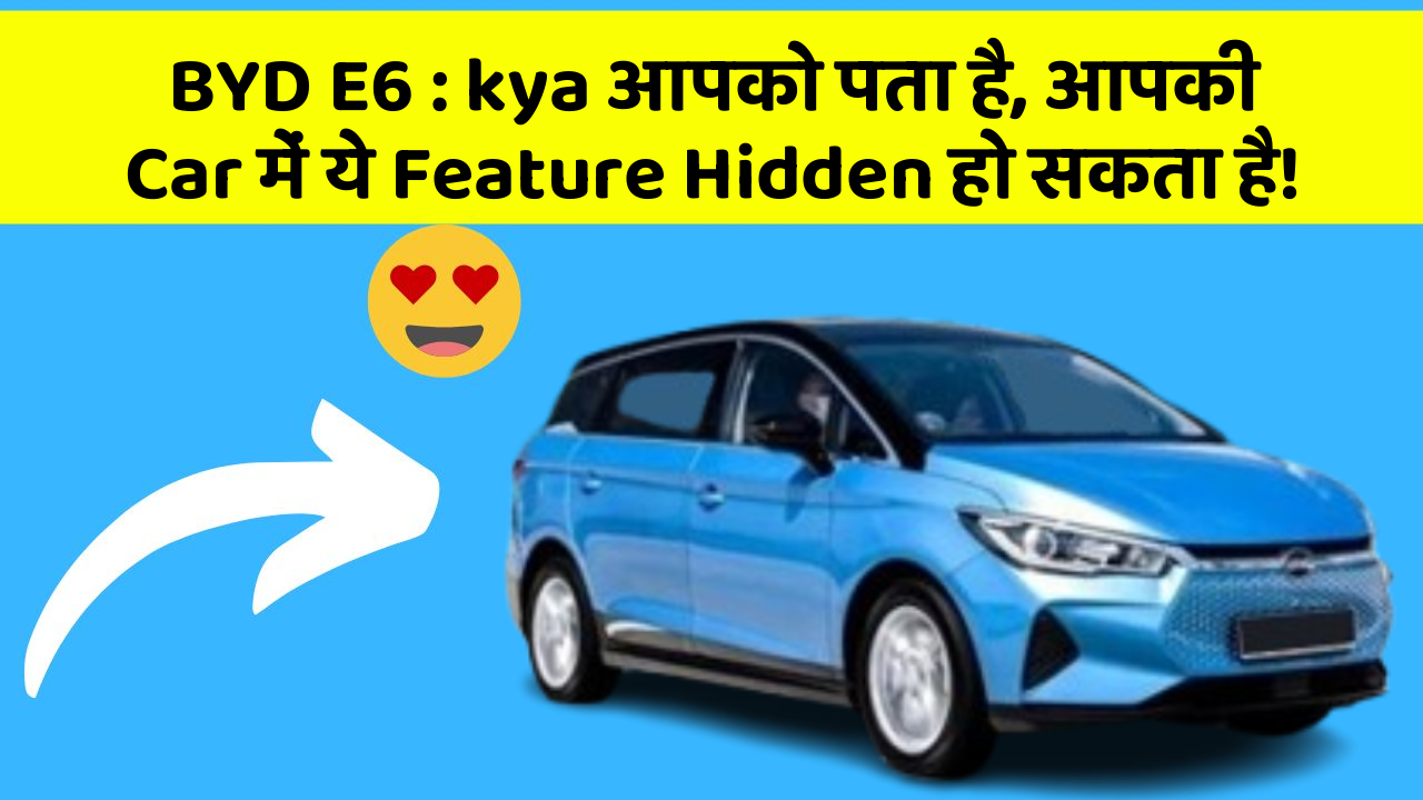 BYD E6: kya आपको पता है, आपकी Car में ये Feature Hidden हो सकता है!