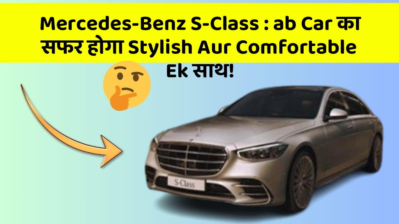 Mercedes-Benz S-Class: ab Car का सफर होगा Stylish Aur Comfortable Ek साथ!