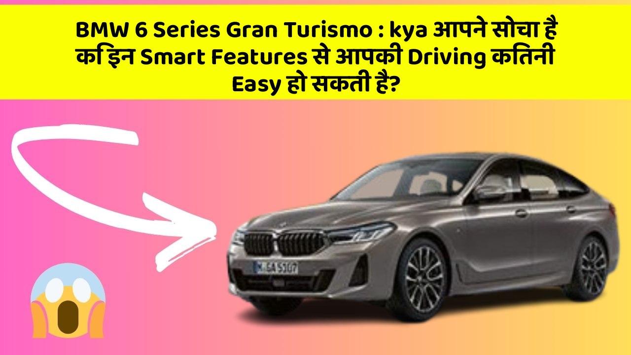 BMW 6 Series Gran Turismo : kya आपने सोचा है कि इन Smart Features से आपकी Driving कितनी Easy हो सकती है?