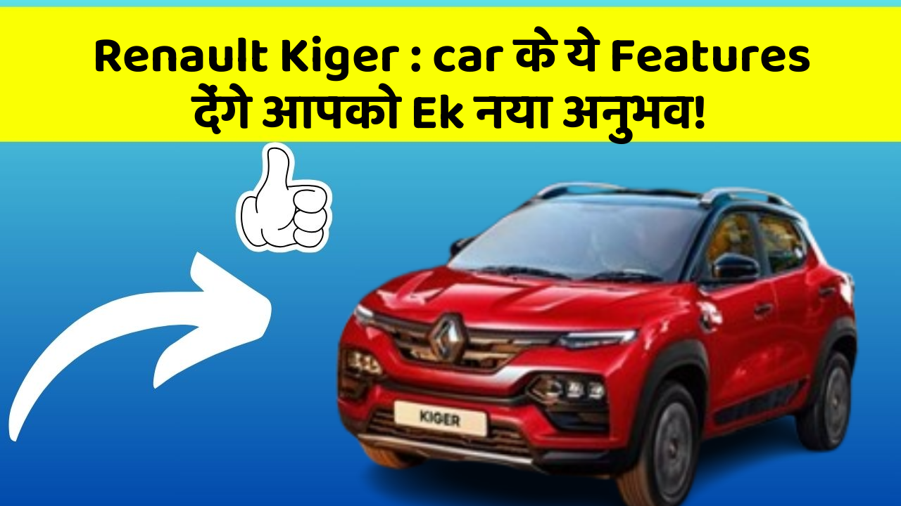 Renault Kiger : car के ये Features देंगे आपको Ek नया अनुभव!