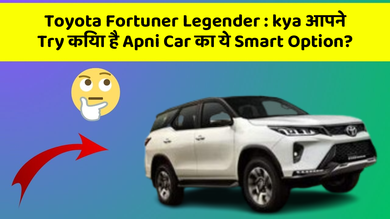 Toyota Fortuner Legender: kya आपने Try किया है Apni Car का ये Smart Option?