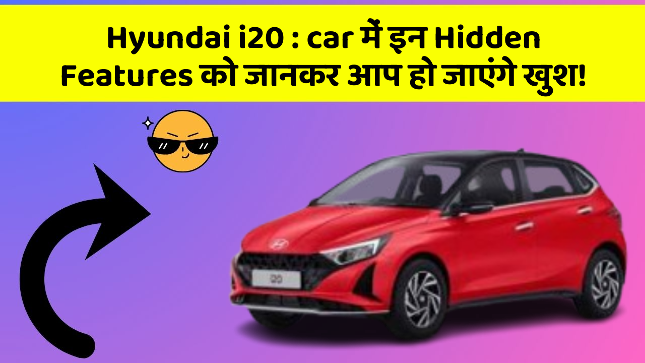 Hyundai i20 : car में इन Hidden Features को जानकर आप हो जाएंगे खुश!