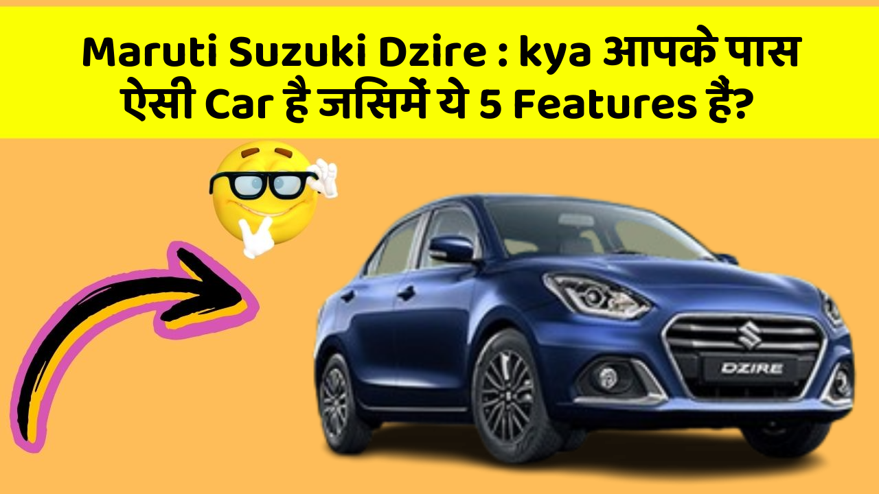 Maruti Suzuki Dzire : kya आपके पास ऐसी Car है जिसमें ये 5 Features हैं?