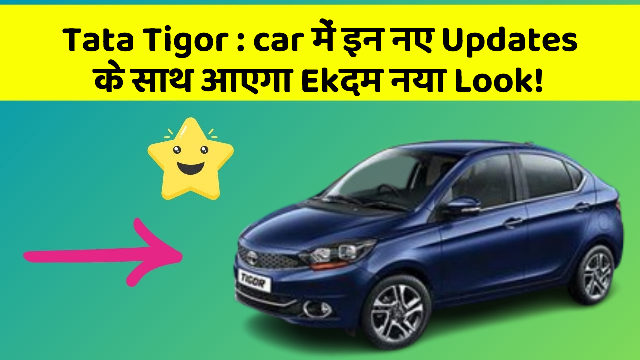 Tata Tigor : car में इन नए Updates के साथ आएगा Ekदम नया Look!