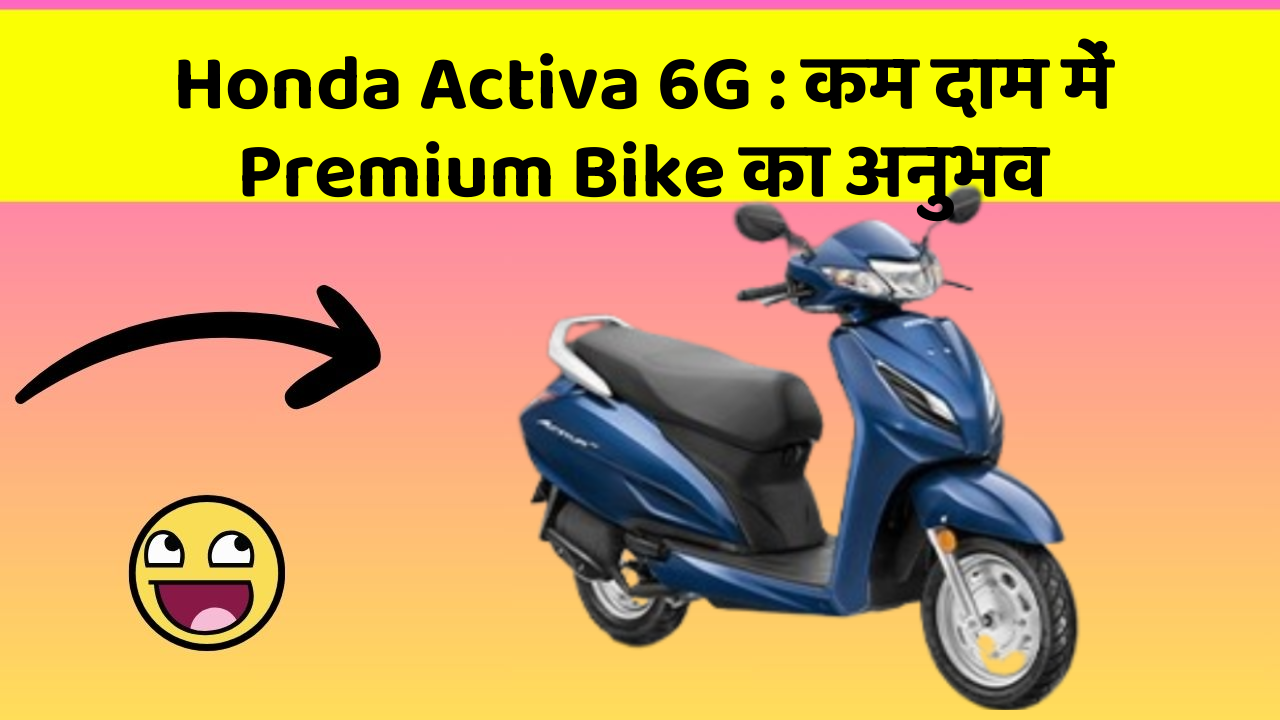 Honda Activa 6G : कम दाम में Premium Bike का अनुभव