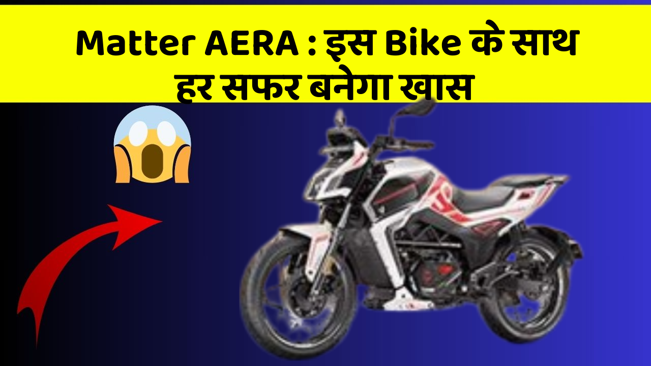 Matter AERA : इस Bike के साथ हर सफर बनेगा खास