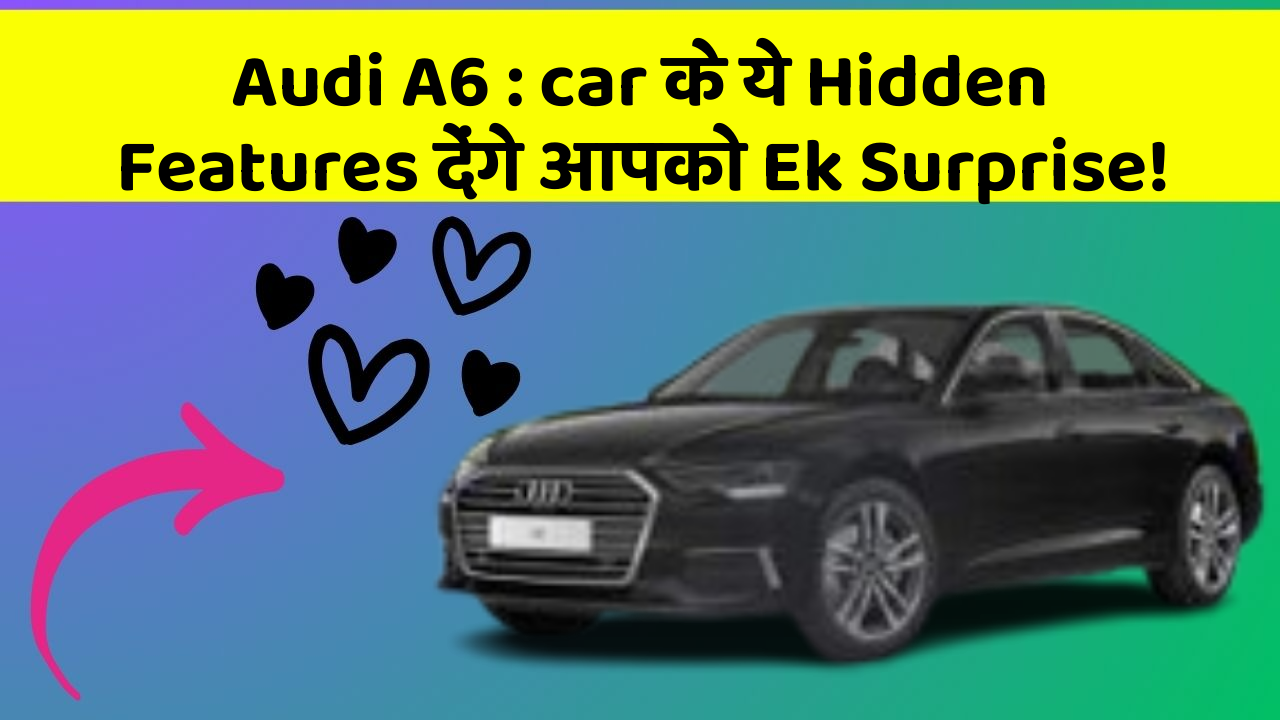 Audi A6 : car के ये Hidden Features देंगे आपको Ek Surprise!