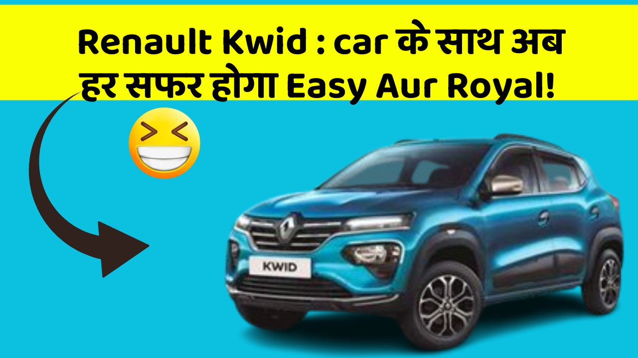 Renault Kwid : car के साथ अब हर सफर होगा Easy Aur Royal!