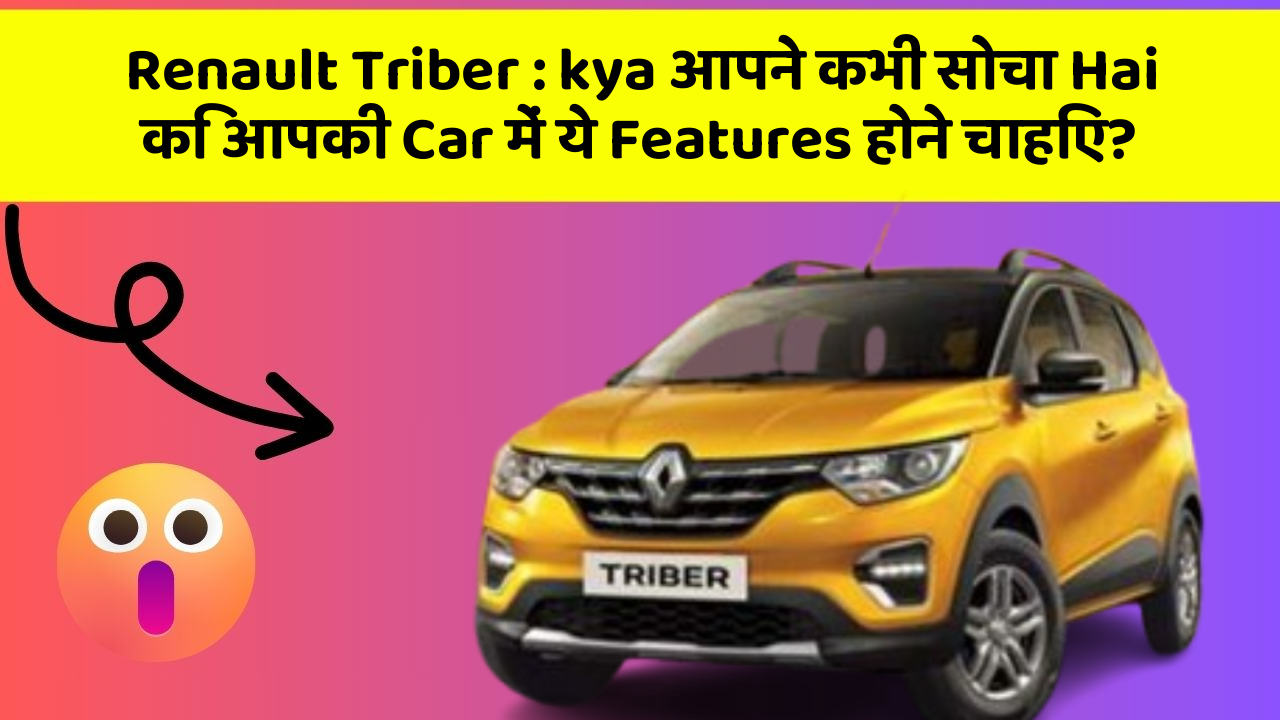 Renault Triber : kya आपने कभी सोचा Hai कि आपकी Car में ये Features होने चाहिए?