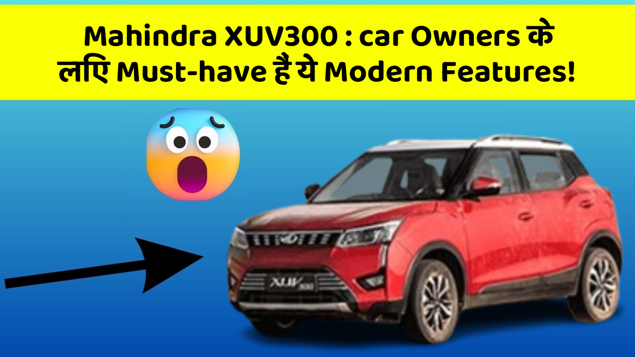 Mahindra XUV300: car Owners के लिए Must-have हैं ये Modern Features!
