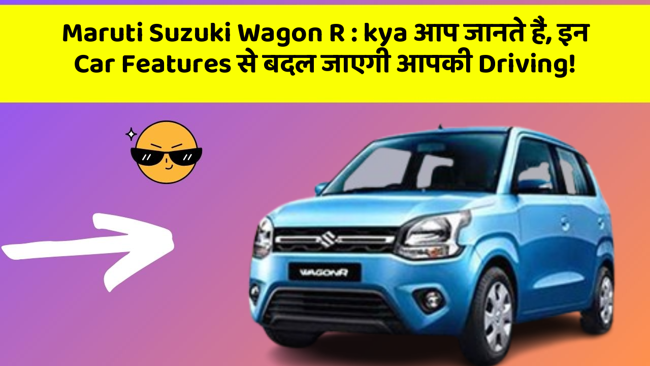 Maruti Suzuki Wagon R:kya आप जानते हैं, इन Car Features से बदल जाएगी आपकी Driving!