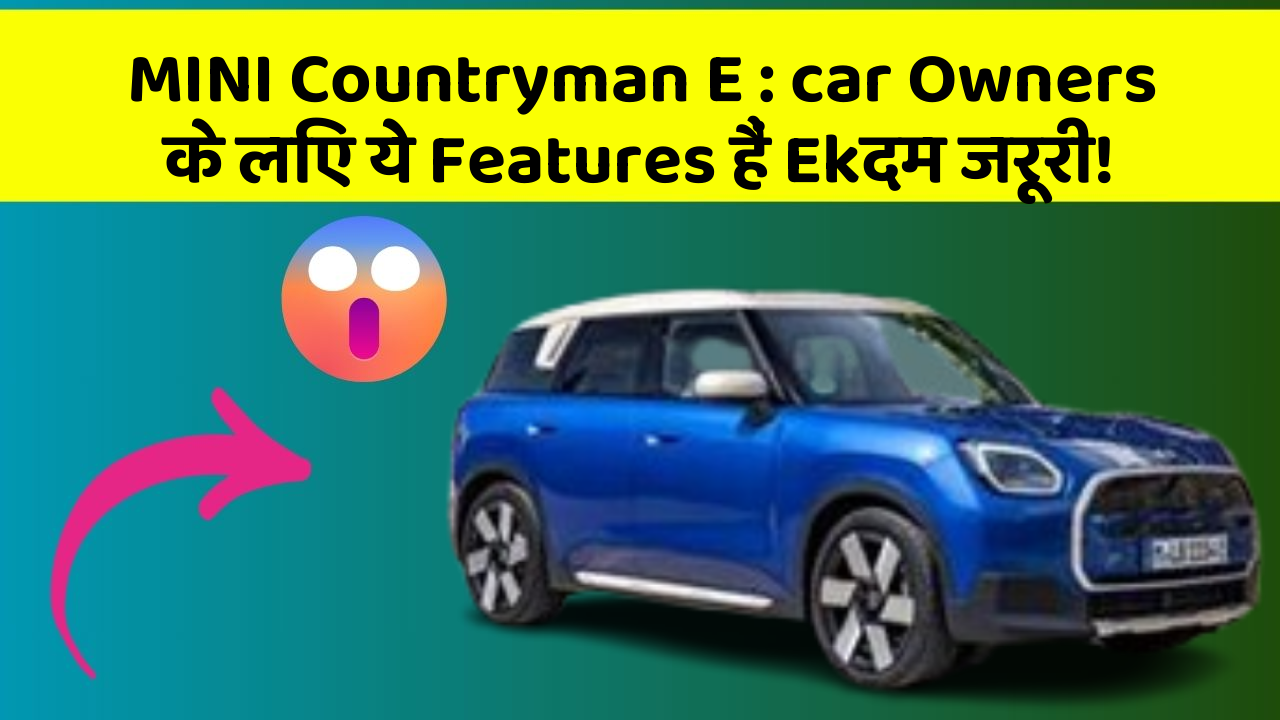 MINI Countryman E : car Owners के लिए ये Features हैं Ekदम जरूरी!