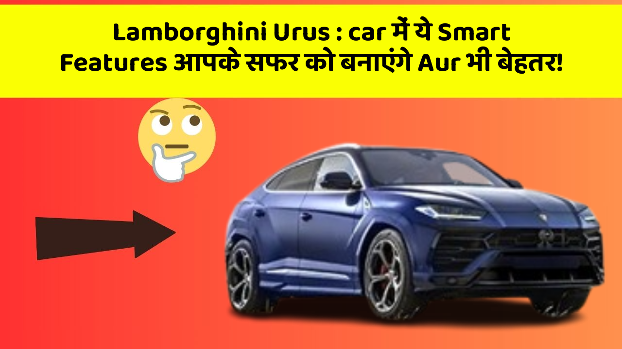 Lamborghini Urus : car में ये Smart Features आपके सफर को बनाएंगे Aur भी बेहतर!