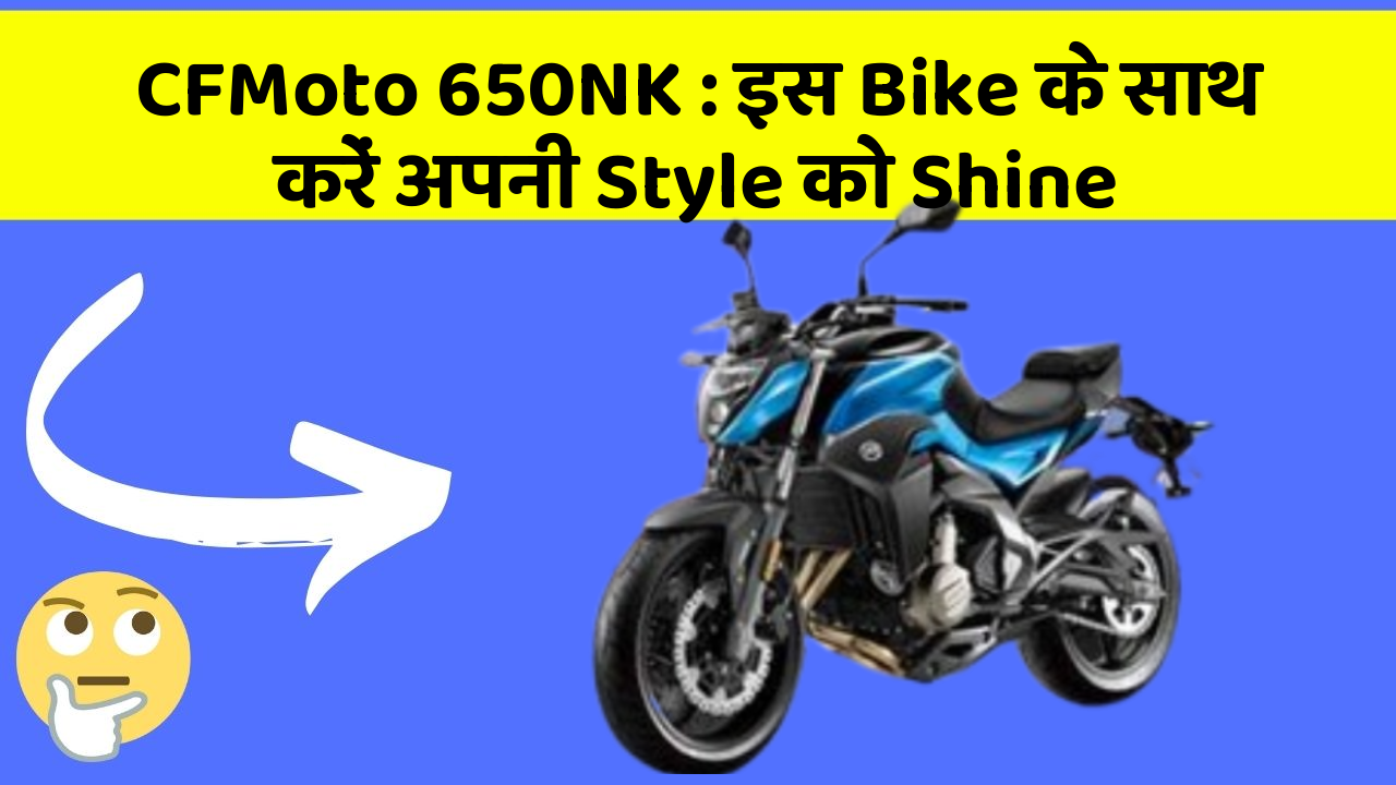 CFMoto 650NK : इस Bike के साथ करें अपनी Style को Shine