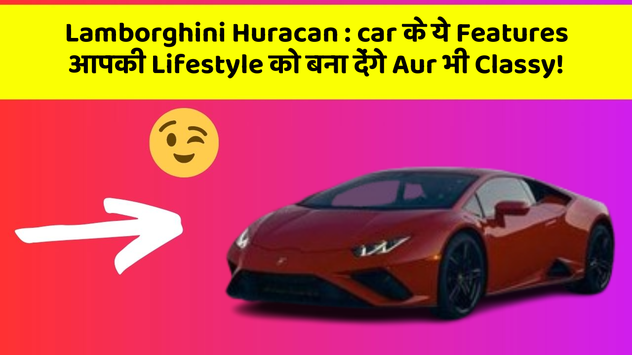 Lamborghini Huracan:car के ये Features आपकी Lifestyle को बना देंगे Aur भी Classy!