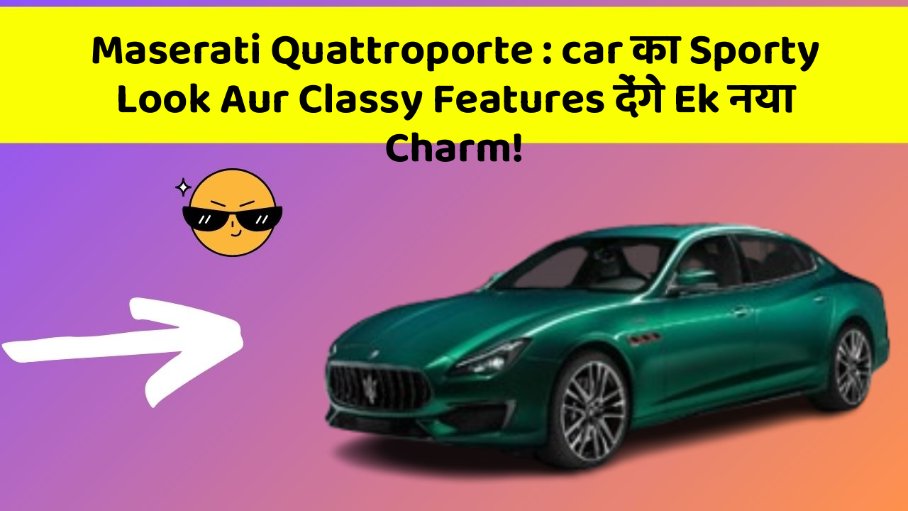 Maserati Quattroporte : car का Sporty Look Aur Classy Features देंगे Ek नया Charm!