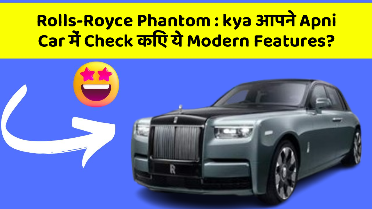 Rolls-Royce Phantom: kya आपने Apni Car में Check किए ये Modern Features?