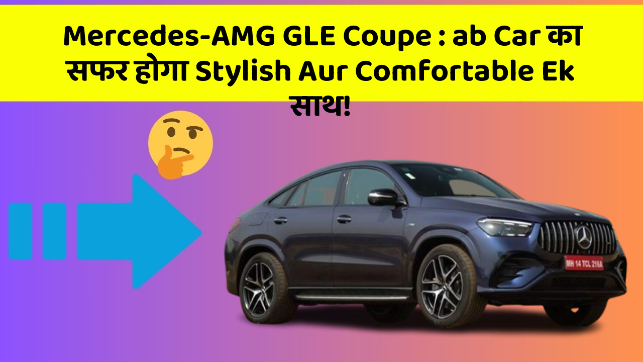 Mercedes-AMG GLE Coupe: ab Car का सफर होगा Stylish Aur Comfortable Ek साथ!