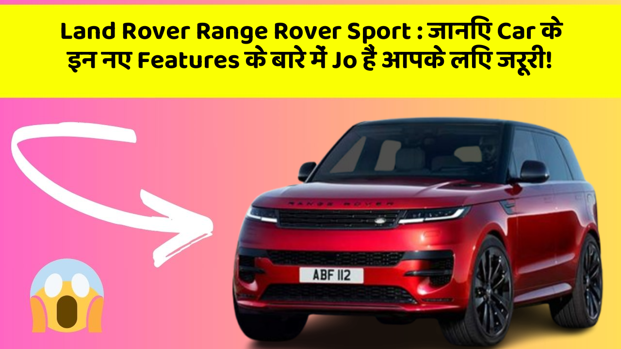 Land Rover Range Rover Sport : जानिए Car के इन नए Features के बारे में Jo हैं आपके लिए जरूरी!