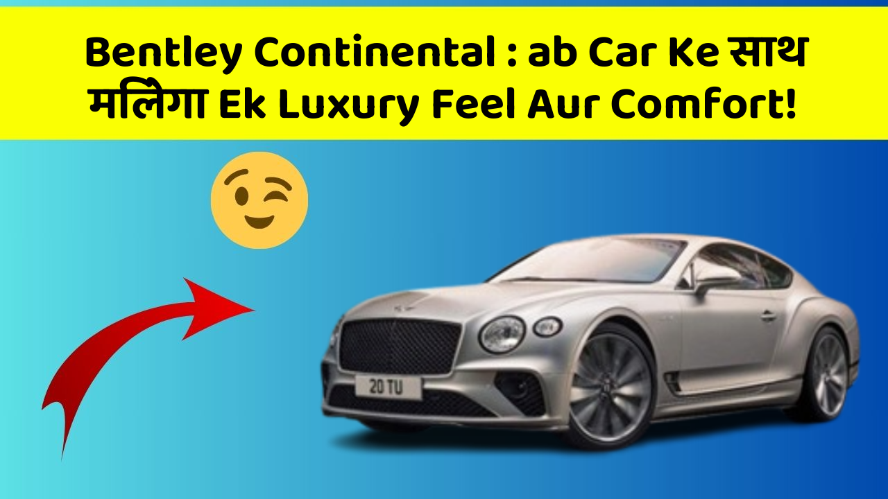 Bentley Continental:ab Car Ke साथ मिलेगा Ek Luxury Feel Aur Comfort!