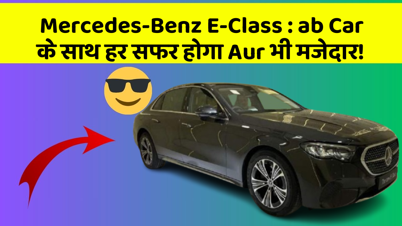 Mercedes-Benz E-Class : ab Car के साथ हर सफर होगा Aur भी मजेदार!