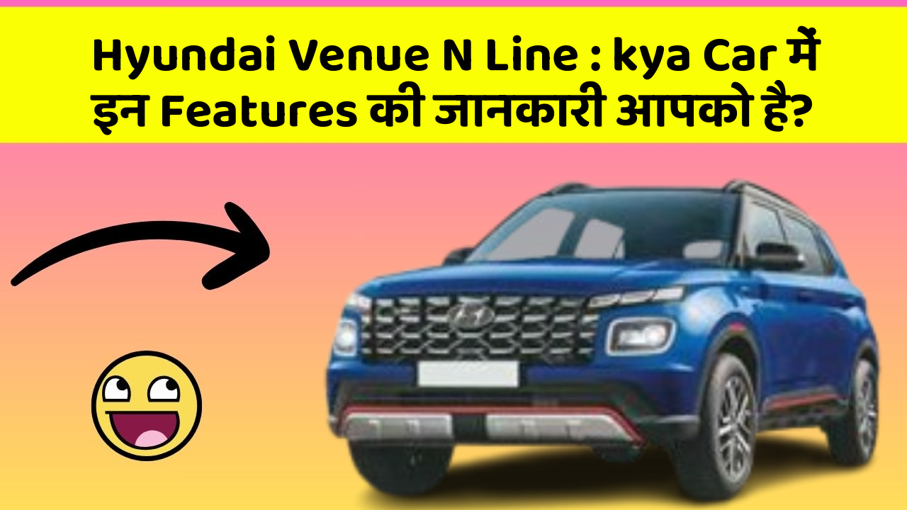 Hyundai Venue N Line: in Naye Aur Smart Features Ke साथ आपकी Car का सफर होगा और भी Amazing Aur Exciting!