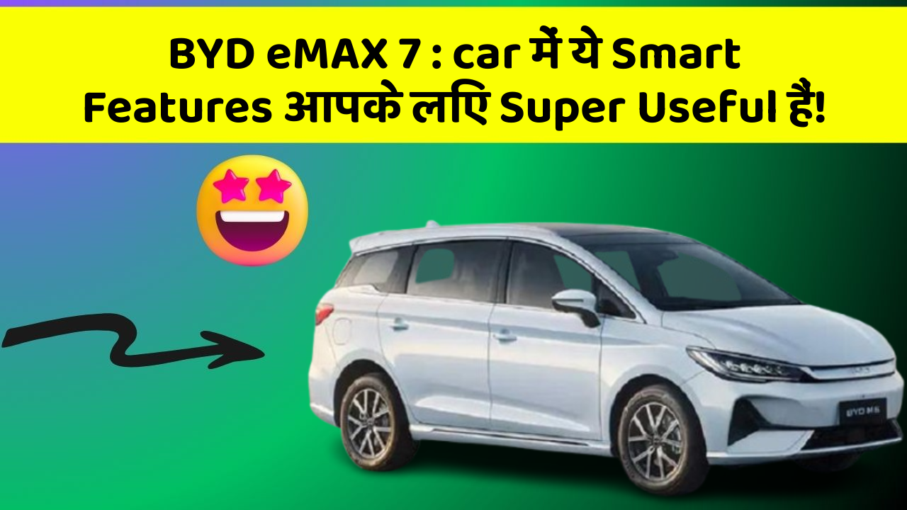 BYD eMAX 7: car में ये Smart Features आपके लिए Super Useful हैं!