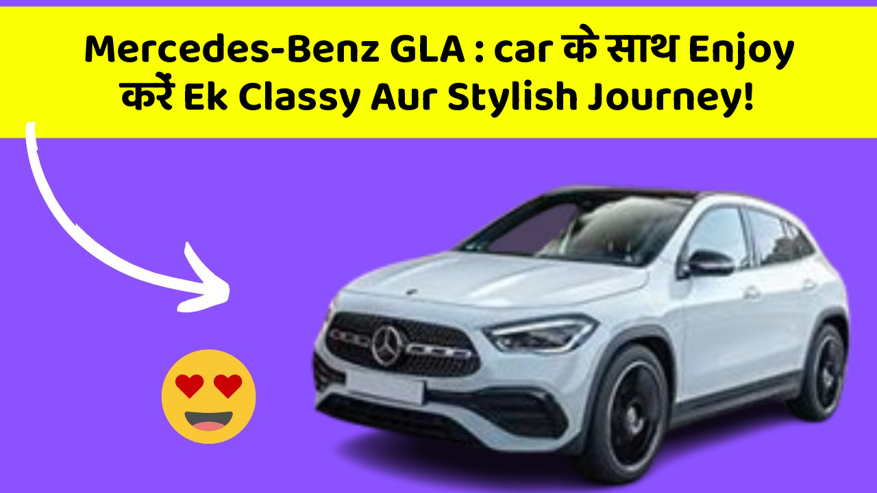 Mercedes-Benz GLA : car के साथ Enjoy करें Ek Classy Aur Stylish Journey!