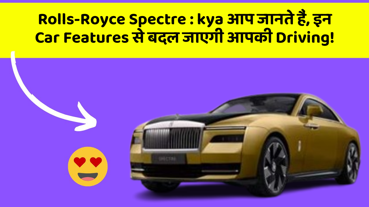Rolls-Royce Spectre : kya आप जानते हैं, इन Car Features से बदल जाएगी आपकी Driving!