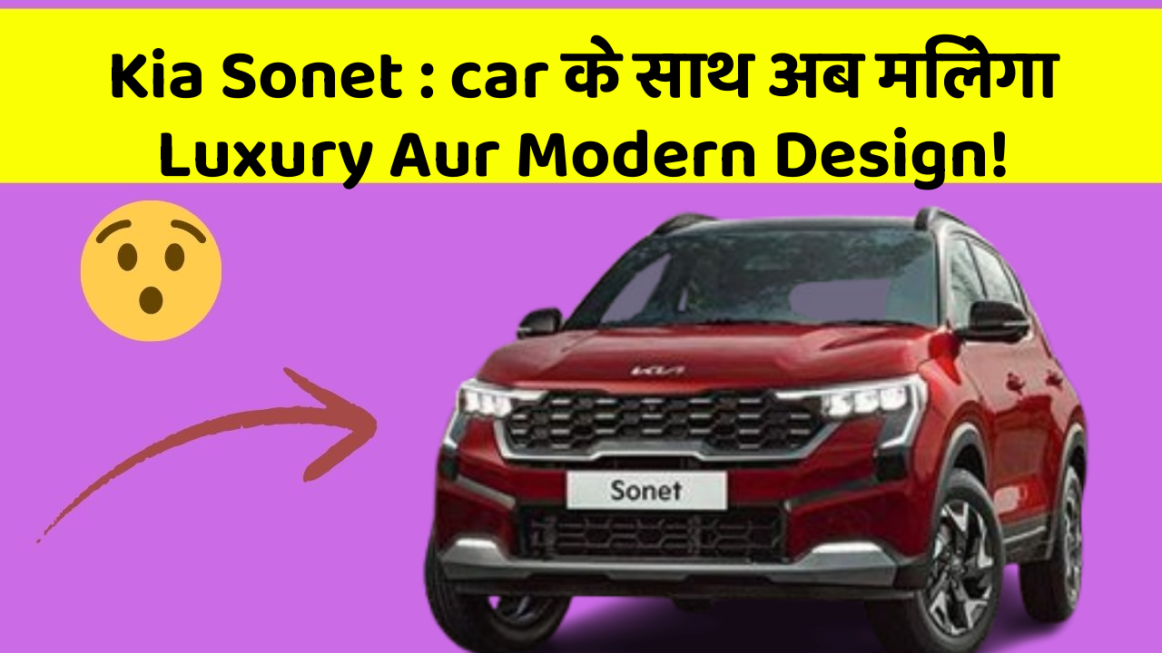 Kia Sonet: car के साथ अब मिलेगा Luxury Aur Modern Design!