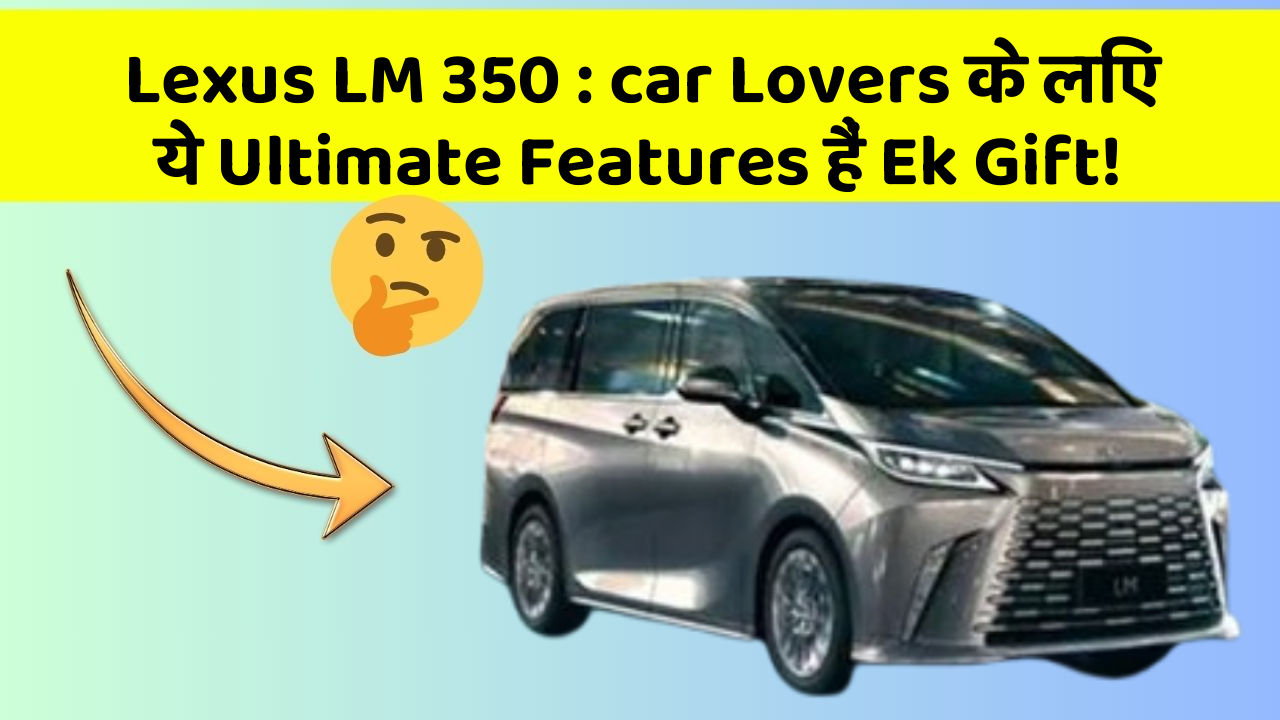 Lexus LM 350: car Lovers के लिए ये Ultimate Features हैं Ek Gift!