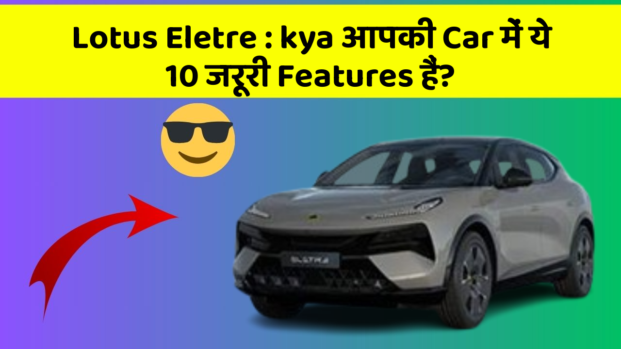 Lotus Eletre : kya आपकी Car में ये 10 जरूरी Features हैं?