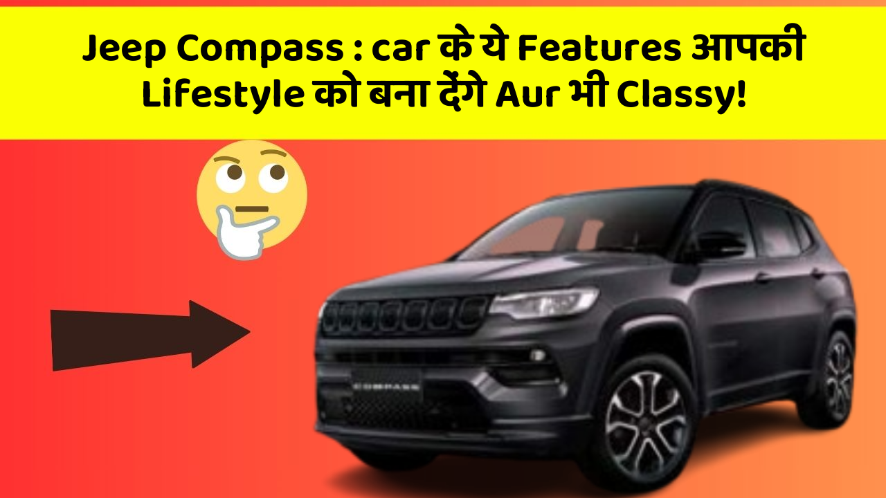 Jeep Compass : car के ये Features आपकी Lifestyle को बना देंगे Aur भी Classy!