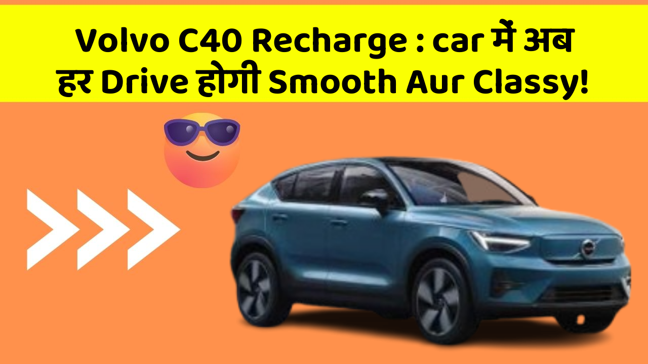 Volvo C40 Recharge : car में अब हर Drive होगी Smooth Aur Classy!