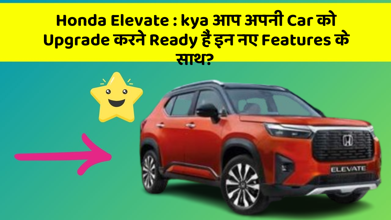 Honda Elevate : kya आप अपनी Car को Upgrade करने Ready हैं इन नए Features के साथ?