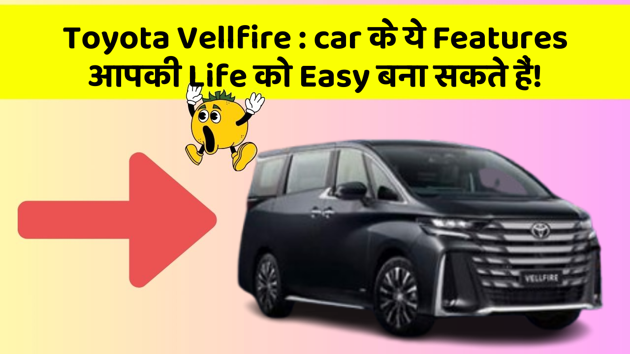 Toyota Vellfire : car के ये Features आपकी Life को Easy बना सकते हैं!
